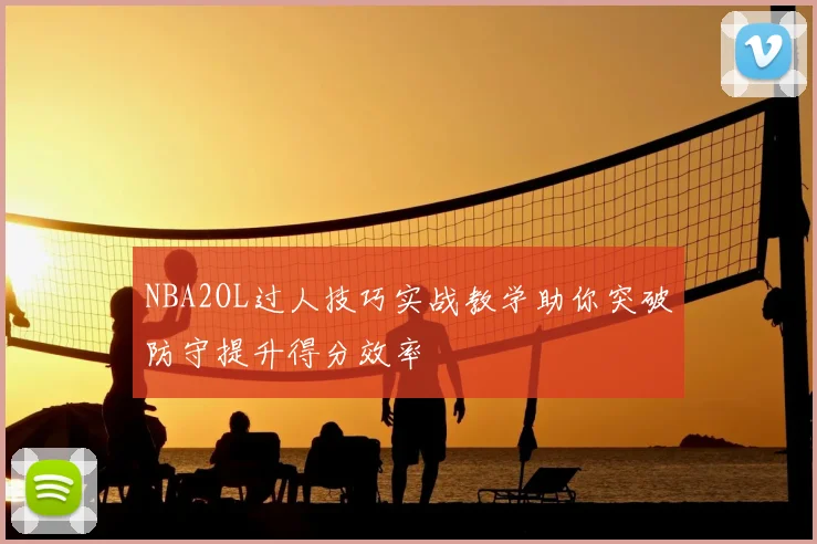 NBA2OL过人技巧实战教学助你突破防守提升得分效率