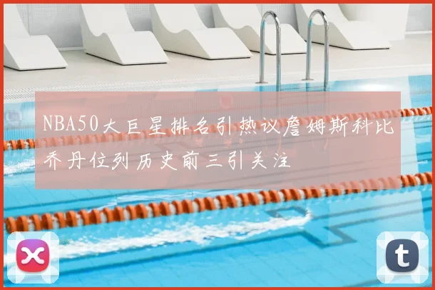 NBA50大巨星排名引热议詹姆斯科比乔丹位列历史前三引关注