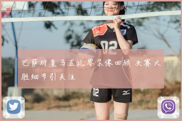 巴萨对皇马五比零录像回顾 决赛大胜细节引关注