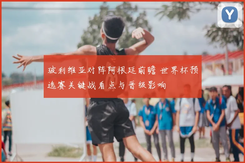 玻利维亚对阵阿根廷前瞻 世界杯预选赛关键战看点与晋级影响