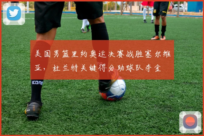 美国男篮里约奥运决赛战胜塞尔维亚，杜兰特关键得分助球队夺金