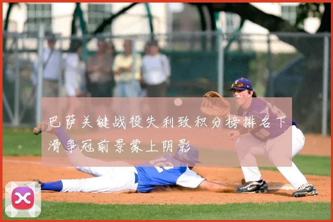 巴萨关键战役失利致积分榜排名下滑争冠前景蒙上阴影