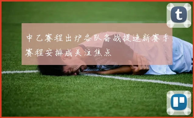 中乙赛程出炉各队备战提速新赛季赛程安排成关注焦点
