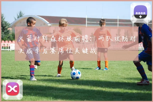 火箭对阵森林狼前瞻：两队攻防对决成季后赛席位关键战