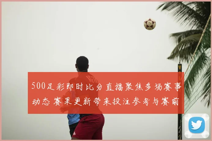 500足彩即时比分直播聚焦多场赛事动态 赛果更新带来投注参考与赛前看点