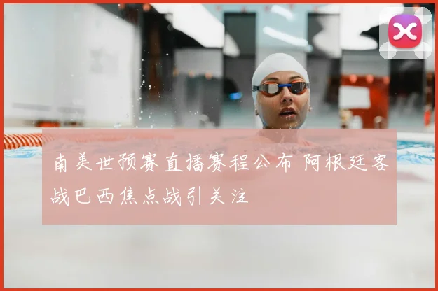 南美世预赛直播赛程公布 阿根廷客战巴西焦点战引关注