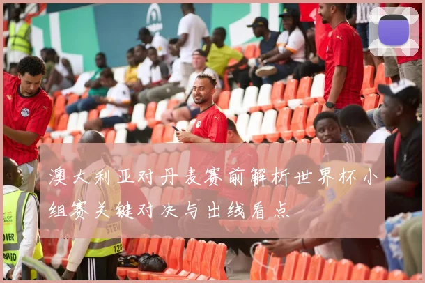 澳大利亚对丹麦赛前解析世界杯小组赛关键对决与出线看点