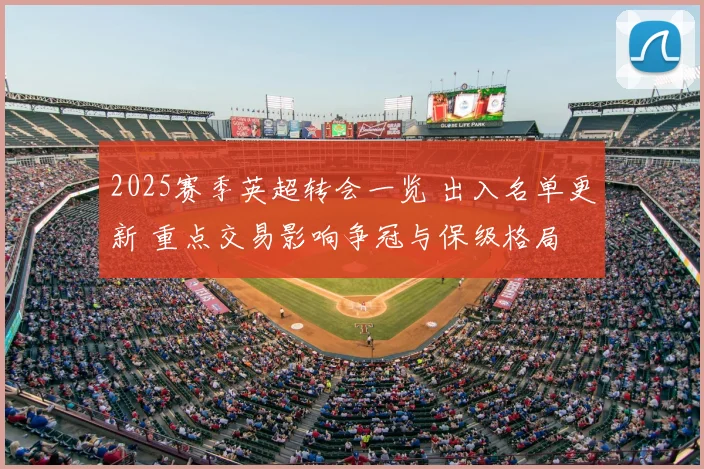 2025赛季英超转会一览 出入名单更新 重点交易影响争冠与保级格局