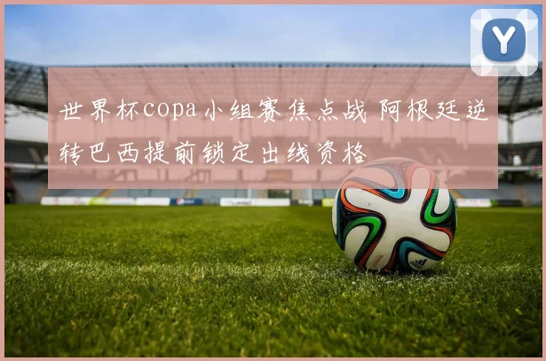 世界杯copa小组赛焦点战 阿根廷逆转巴西提前锁定出线资格