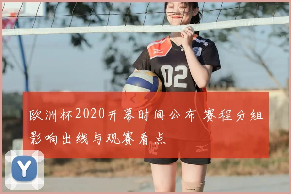 欧洲杯2020开幕时间公布 赛程分组影响出线与观赛看点