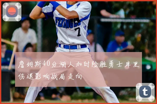 詹姆斯40分湖人加时险胜勇士库里伤退影响战局走向