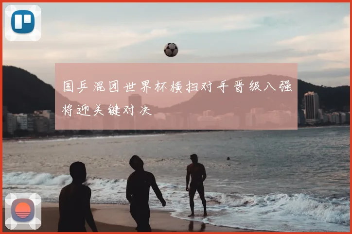 国乒混团世界杯横扫对手晋级八强将迎关键对决