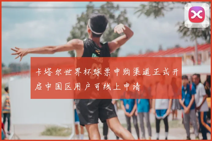 卡塔尔世界杯球票申购渠道正式开启中国区用户可线上申请