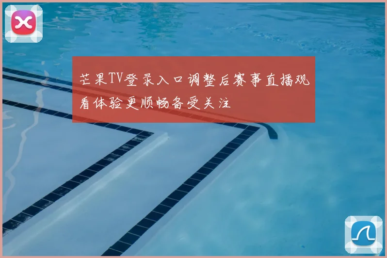 芒果TV登录入口调整后赛事直播观看体验更顺畅备受关注