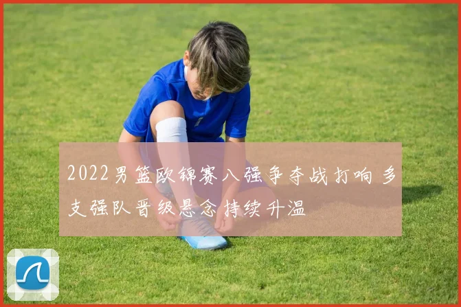 2022男篮欧锦赛八强争夺战打响 多支强队晋级悬念持续升温