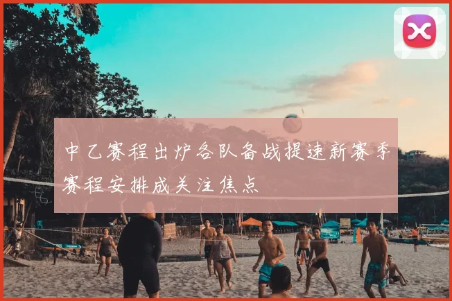 中乙赛程出炉各队备战提速新赛季赛程安排成关注焦点