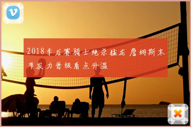 2018季后赛骑士绝杀猛龙 詹姆斯末节发力晋级看点升温