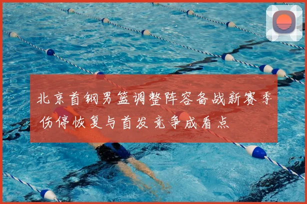 北京首钢男篮调整阵容备战新赛季 伤停恢复与首发竞争成看点