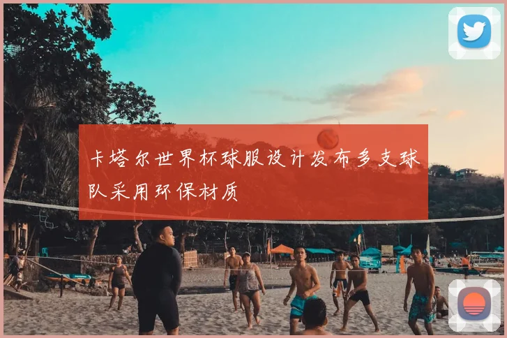 卡塔尔世界杯球服设计发布多支球队采用环保材质