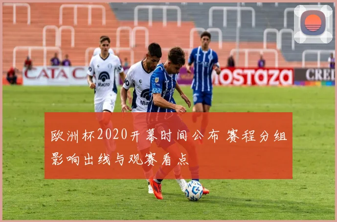 欧洲杯2020开幕时间公布 赛程分组影响出线与观赛看点