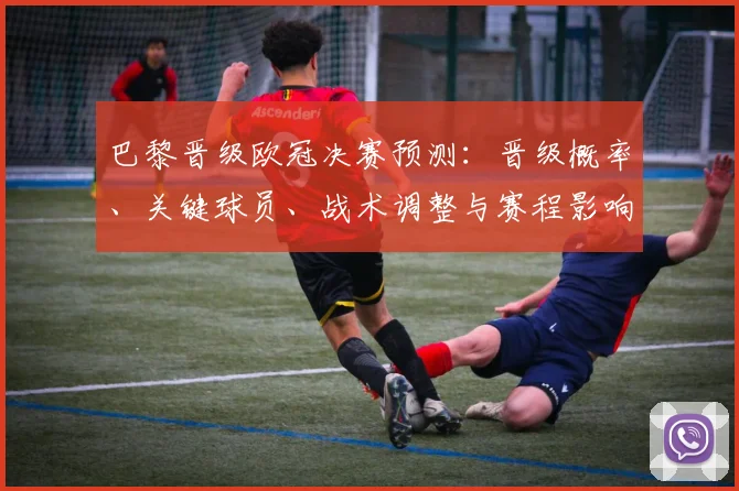 巴黎晋级欧冠决赛预测：晋级概率、关键球员、战术调整与赛程影响