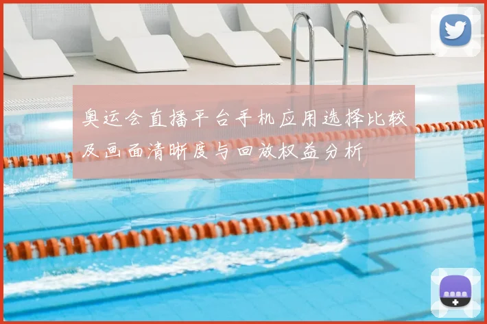 奥运会直播平台手机应用选择比较及画面清晰度与回放权益分析