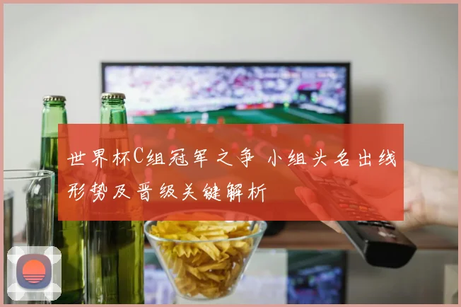世界杯C组冠军之争 小组头名出线形势及晋级关键解析
