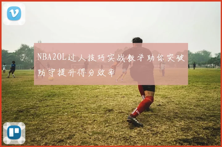 NBA2OL过人技巧实战教学助你突破防守提升得分效率