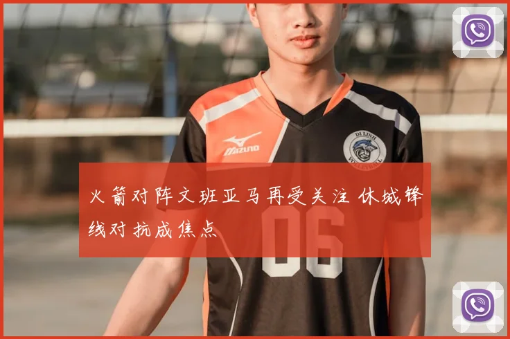 火箭对阵文班亚马再受关注 休城锋线对抗成焦点