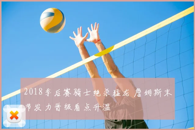 2018季后赛骑士绝杀猛龙 詹姆斯末节发力晋级看点升温