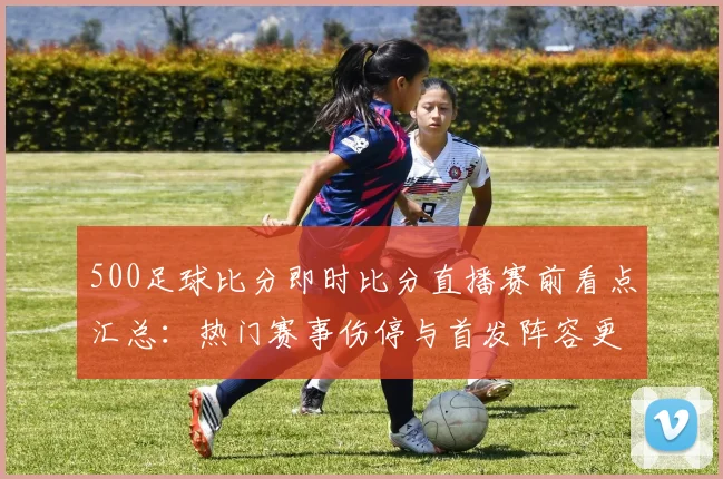 500足球比分即时比分直播赛前看点汇总：热门赛事伤停与首发阵容更新