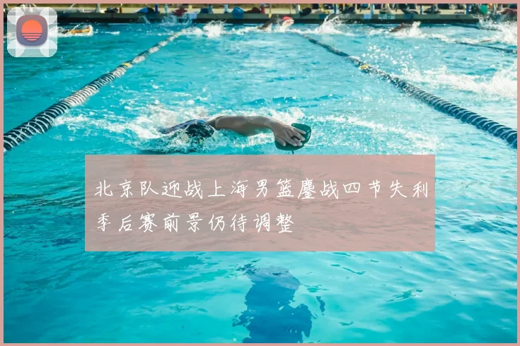 北京队迎战上海男篮鏖战四节失利季后赛前景仍待调整