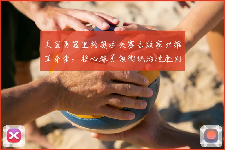 美国男篮里约奥运决赛击败塞尔维亚夺金，核心球员领衔统治性胜利